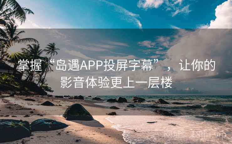 掌握“岛遇APP投屏字幕”，让你的影音体验更上一层楼