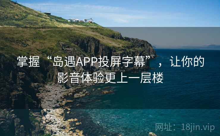 掌握“岛遇APP投屏字幕”，让你的影音体验更上一层楼