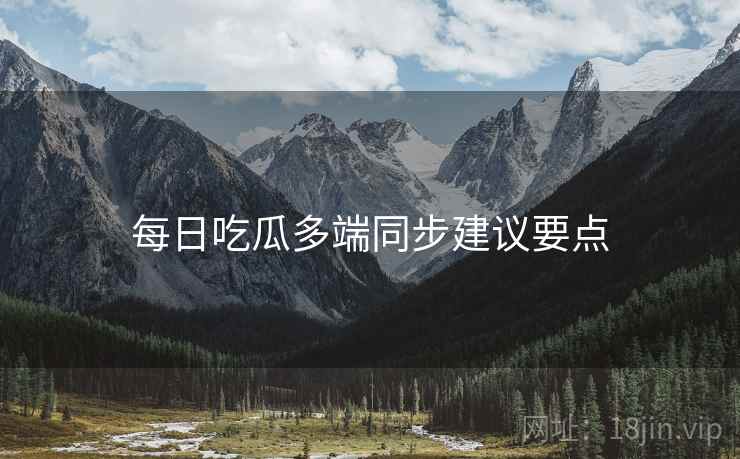 每日吃瓜多端同步建议要点