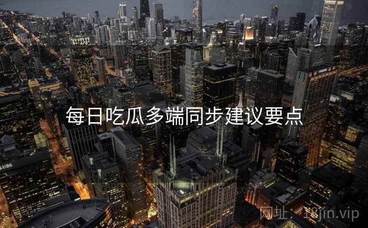 每日吃瓜多端同步建议要点