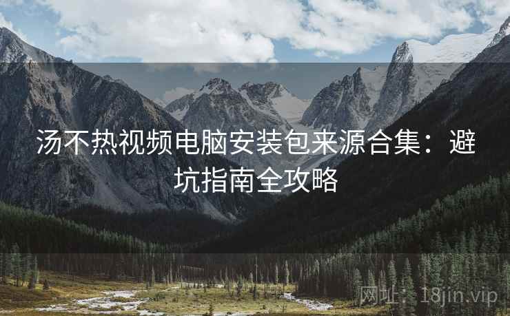 汤不热视频电脑安装包来源合集：避坑指南全攻略