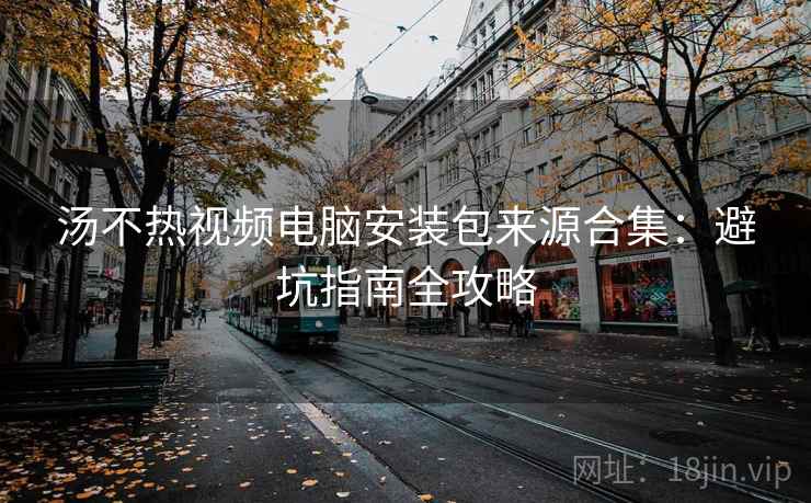 汤不热视频电脑安装包来源合集：避坑指南全攻略