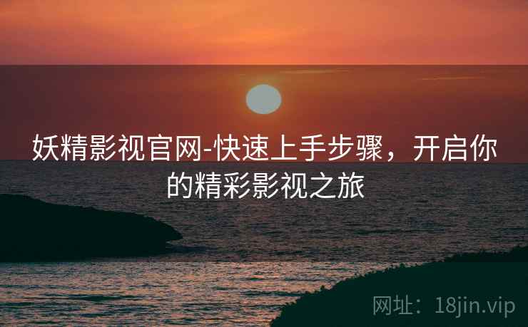 妖精影视官网-快速上手步骤，开启你的精彩影视之旅