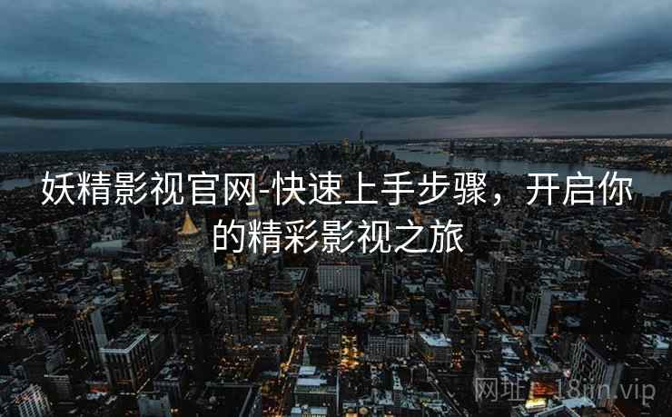 妖精影视官网-快速上手步骤，开启你的精彩影视之旅