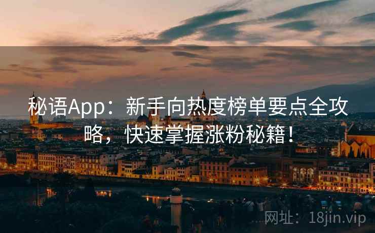 秘语App：新手向热度榜单要点全攻略，快速掌握涨粉秘籍！