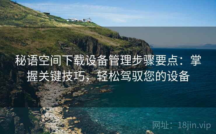 秘语空间下载设备管理步骤要点：掌握关键技巧，轻松驾驭您的设备