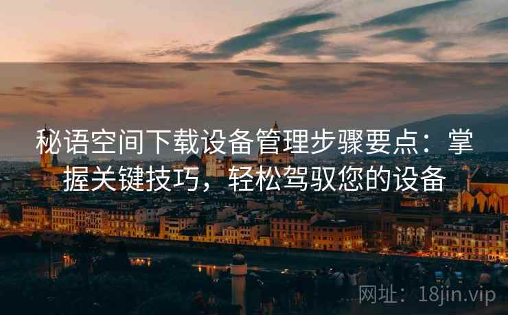 秘语空间下载设备管理步骤要点：掌握关键技巧，轻松驾驭您的设备