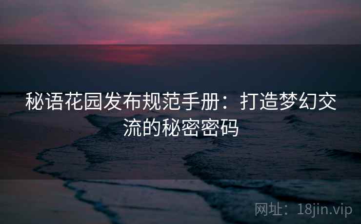 秘语花园发布规范手册：打造梦幻交流的秘密密码