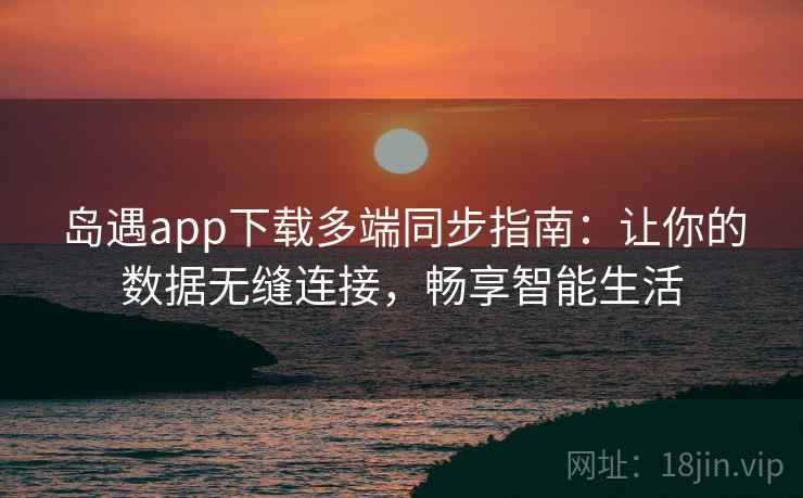 岛遇app下载多端同步指南：让你的数据无缝连接，畅享智能生活