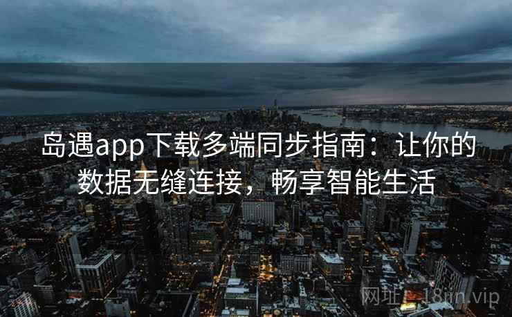 岛遇app下载多端同步指南：让你的数据无缝连接，畅享智能生活