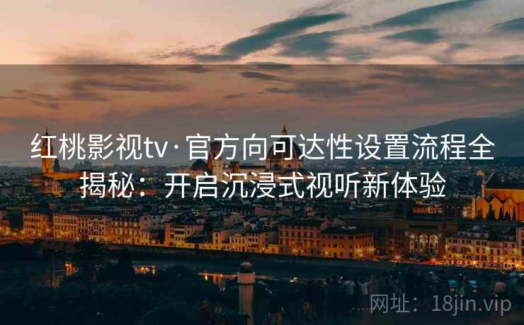 红桃影视tv·官方向可达性设置流程全揭秘：开启沉浸式视听新体验
