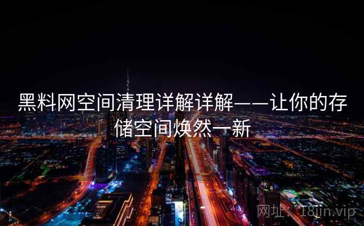 黑料网空间清理详解详解——让你的存储空间焕然一新