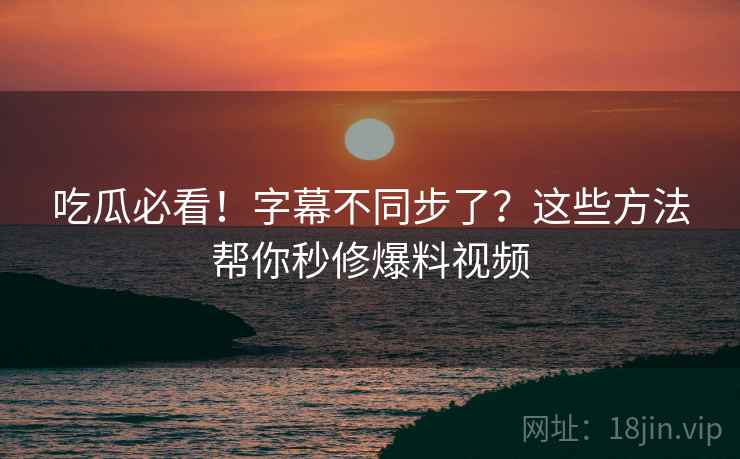 吃瓜必看！字幕不同步了？这些方法帮你秒修爆料视频