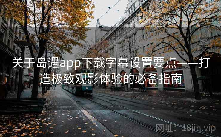 关于岛遇app下载字幕设置要点——打造极致观影体验的必备指南