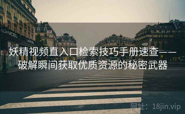 妖精视频直入口检索技巧手册速查——破解瞬间获取优质资源的秘密武器