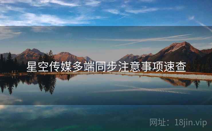星空传媒多端同步注意事项速查