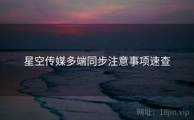 星空传媒多端同步注意事项速查