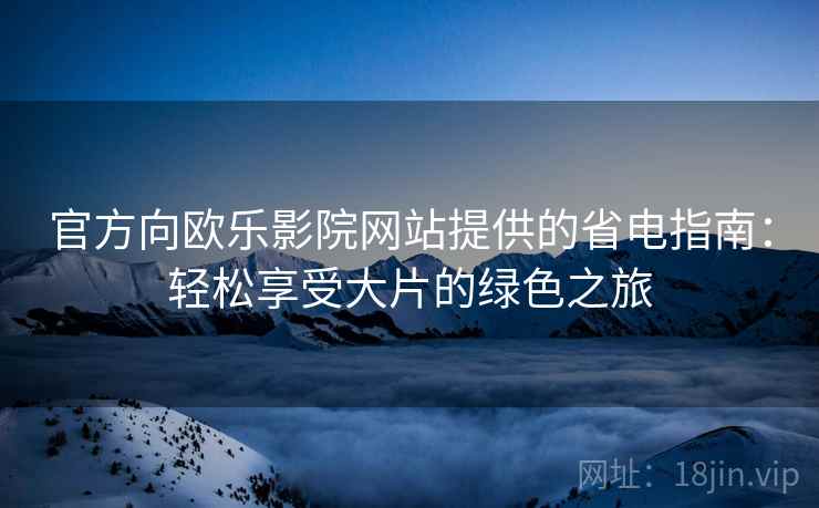官方向欧乐影院网站提供的省电指南：轻松享受大片的绿色之旅