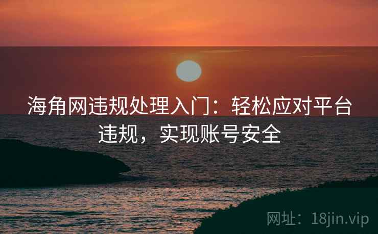 海角网违规处理入门：轻松应对平台违规，实现账号安全
