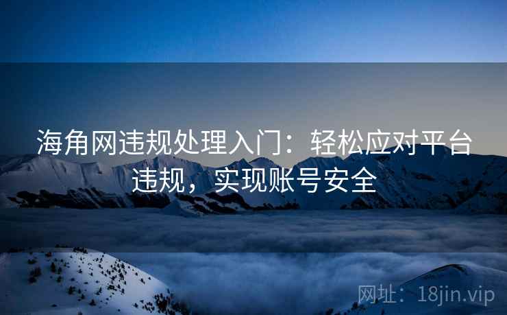 海角网违规处理入门：轻松应对平台违规，实现账号安全