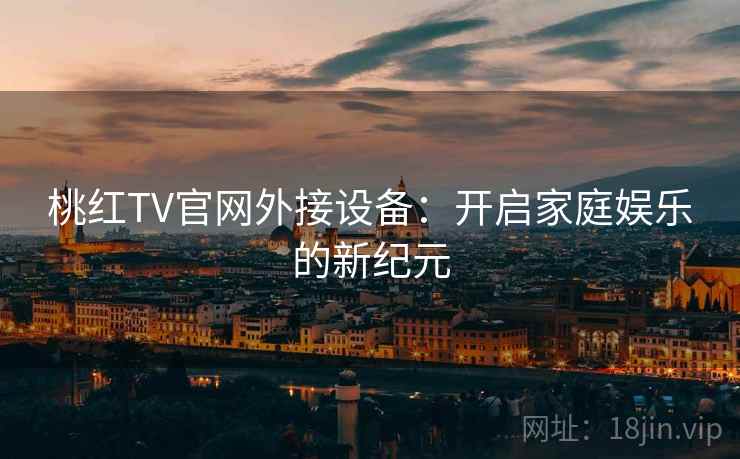 桃红TV官网外接设备：开启家庭娱乐的新纪元