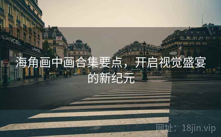 海角画中画合集要点，开启视觉盛宴的新纪元