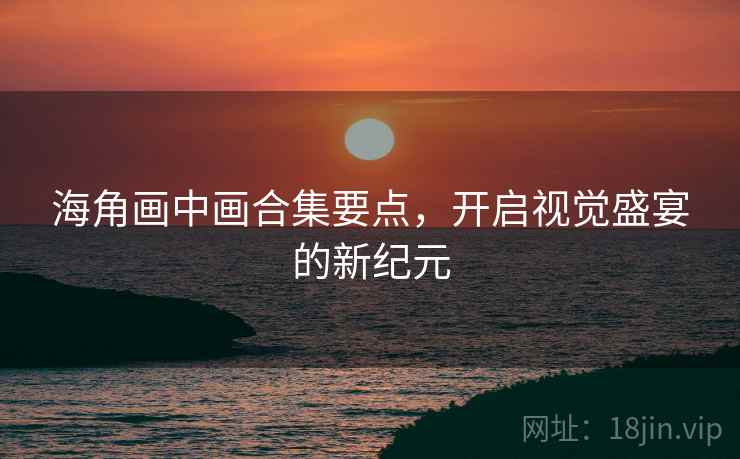海角画中画合集要点，开启视觉盛宴的新纪元