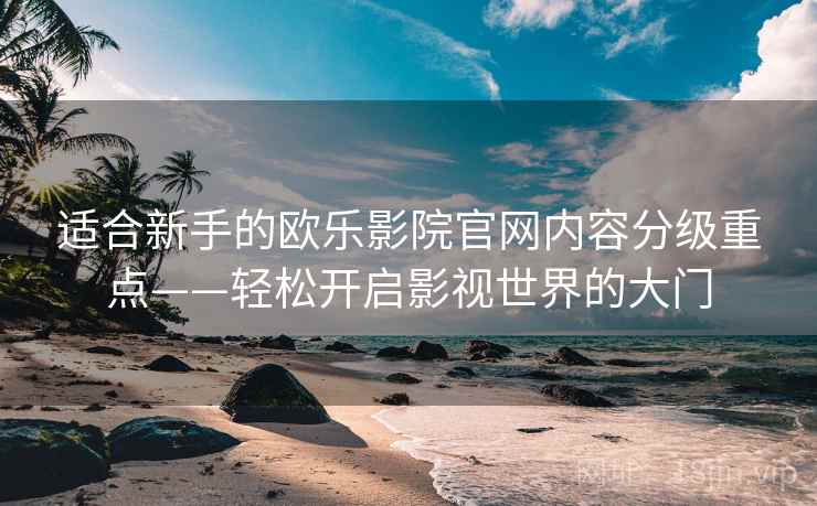 适合新手的欧乐影院官网内容分级重点——轻松开启影视世界的大门