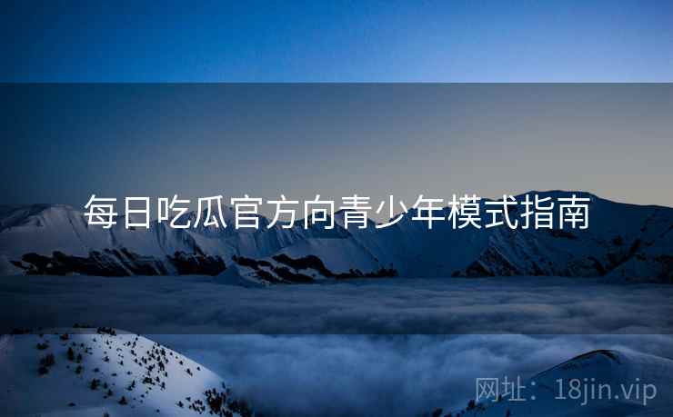 每日吃瓜官方向青少年模式指南