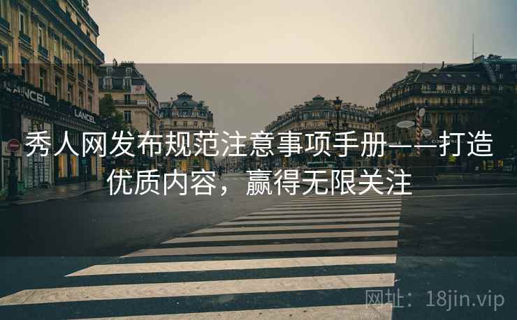 秀人网发布规范注意事项手册——打造优质内容，赢得无限关注
