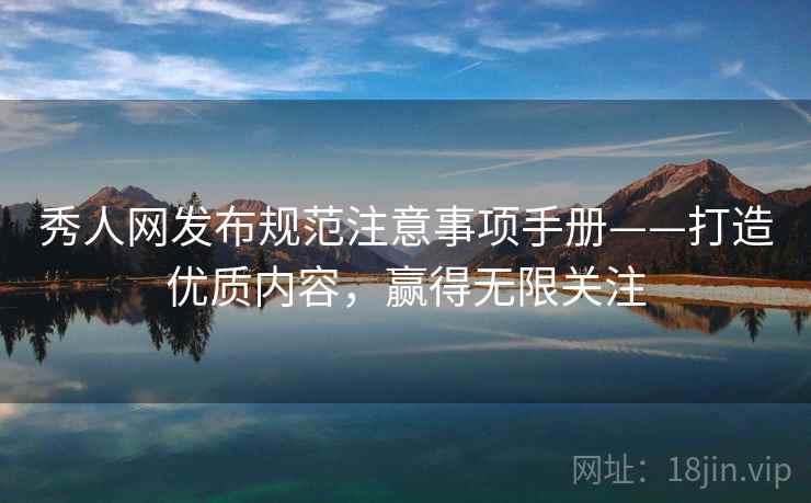 秀人网发布规范注意事项手册——打造优质内容，赢得无限关注