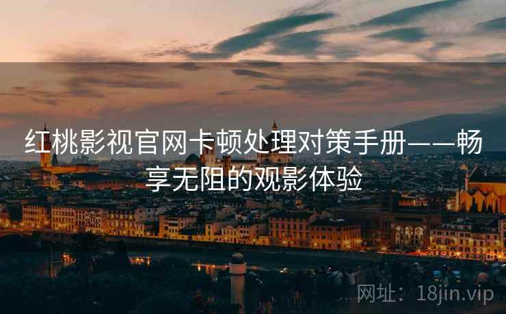 红桃影视官网卡顿处理对策手册——畅享无阻的观影体验
