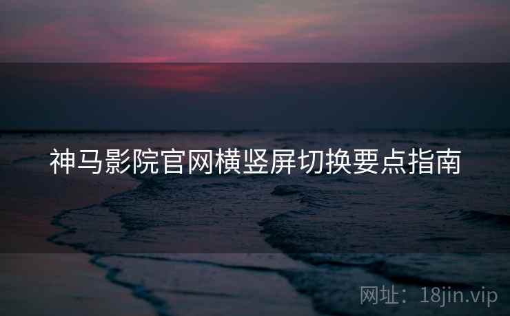 神马影院官网横竖屏切换要点指南