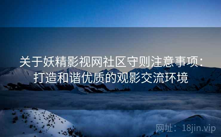 关于妖精影视网社区守则注意事项：打造和谐优质的观影交流环境