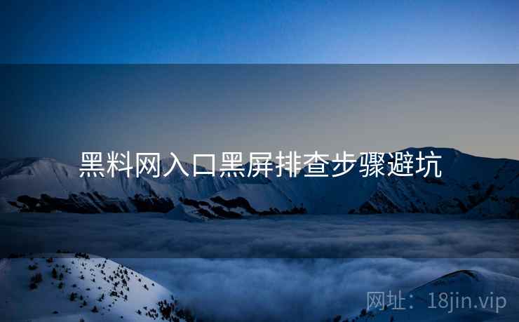 黑料网入口黑屏排查步骤避坑