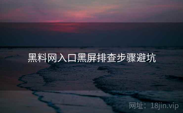 黑料网入口黑屏排查步骤避坑