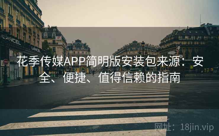 花季传媒APP简明版安装包来源：安全、便捷、值得信赖的指南
