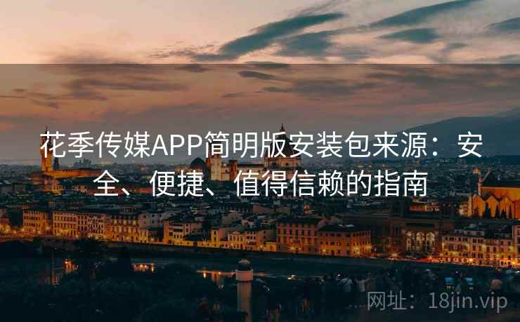 花季传媒APP简明版安装包来源:安全、便捷、值得信赖的指南 花季传媒APP简明版安装包来源:安全、便捷、值得信赖的指南