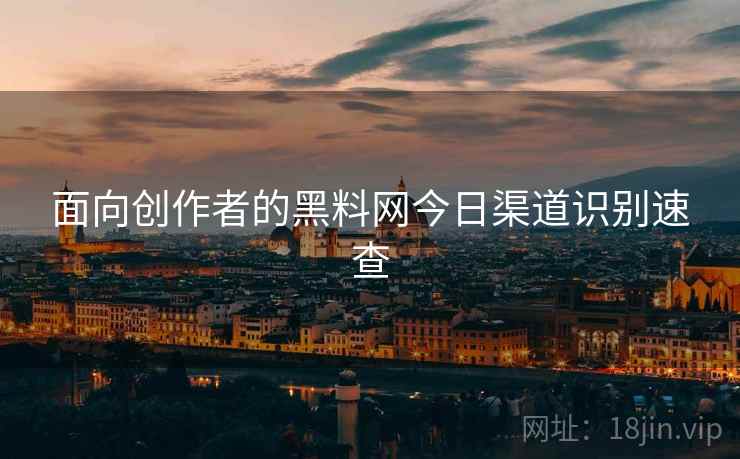 面向创作者的黑料网今日渠道识别速查