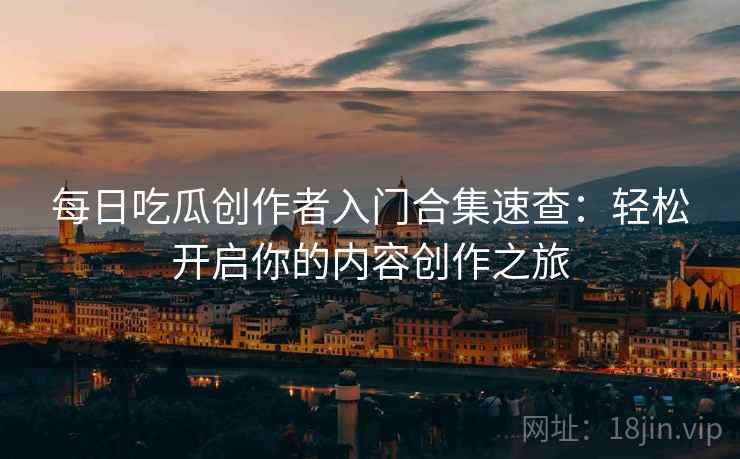 每日吃瓜创作者入门合集速查：轻松开启你的内容创作之旅