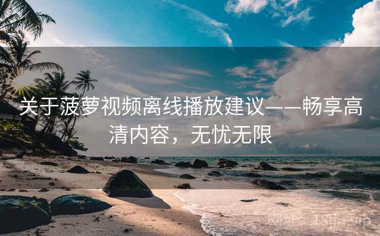 关于菠萝视频离线播放建议——畅享高清内容，无忧无限
