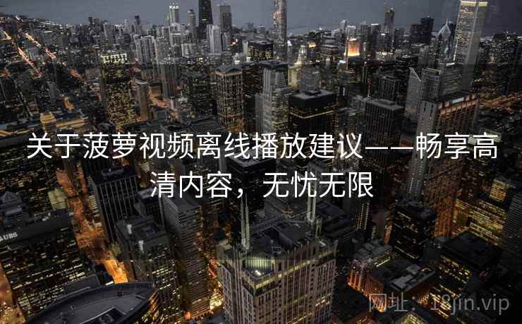 关于菠萝视频离线播放建议——畅享高清内容，无忧无限