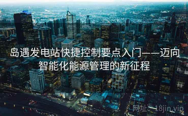 岛遇发电站快捷控制要点入门——迈向智能化能源管理的新征程