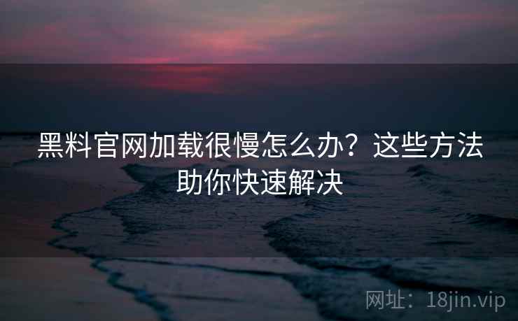 黑料官网加载很慢怎么办?这些方法助你快速解决 黑料官网加载很慢怎么办?这些方法助你快速解决