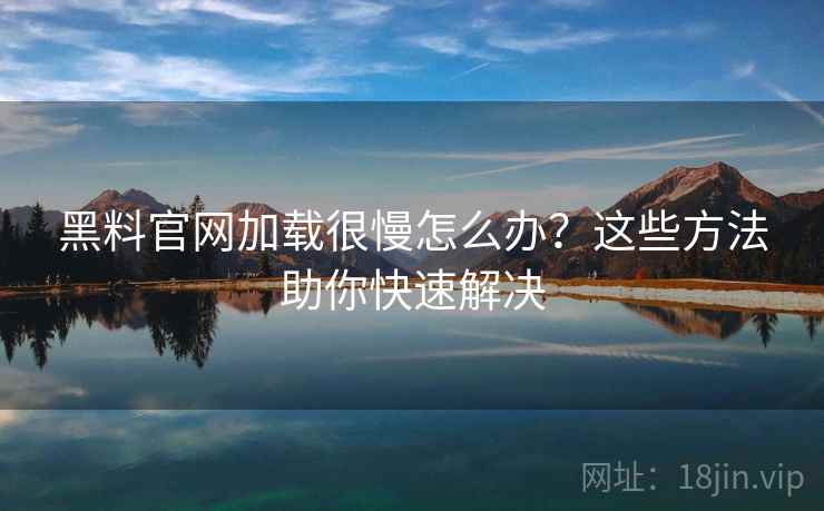 黑料官网加载很慢怎么办？这些方法助你快速解决