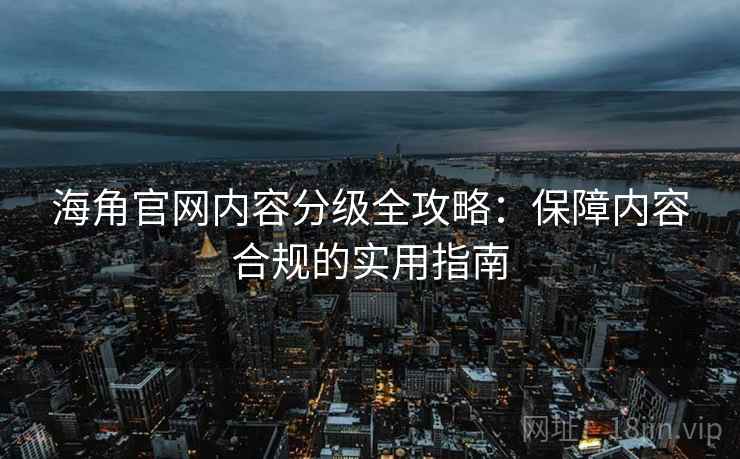 海角官网内容分级全攻略：保障内容合规的实用指南