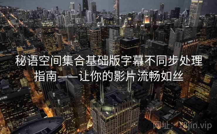 秘语空间集合基础版字幕不同步处理指南——让你的影片流畅如丝