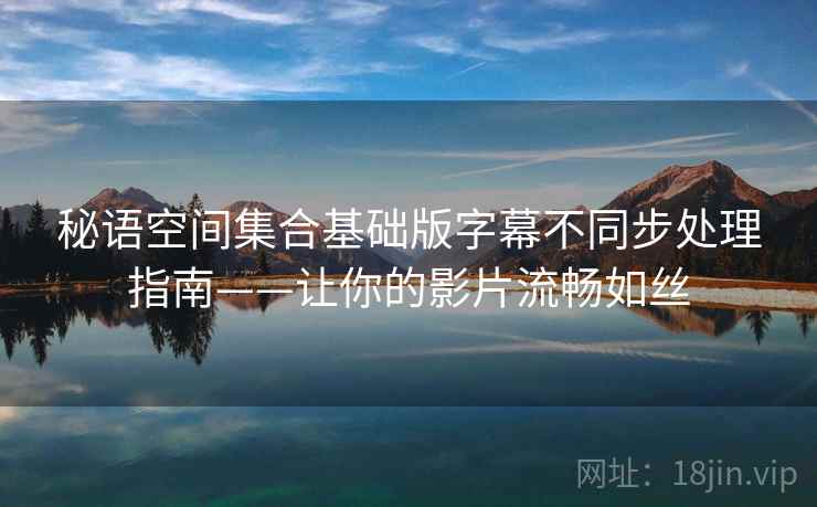 秘语空间集合基础版字幕不同步处理指南——让你的影片流畅如丝