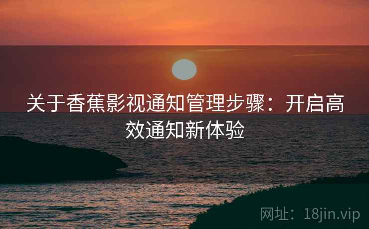关于香蕉影视通知管理步骤：开启高效通知新体验