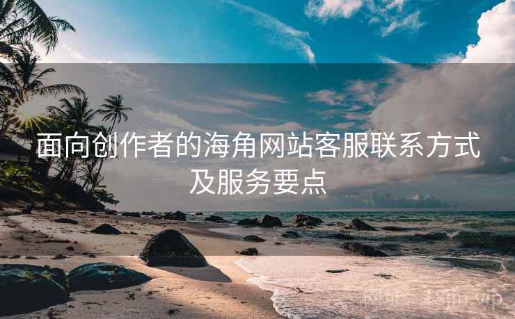 面向创作者的海角网站客服联系方式及服务要点